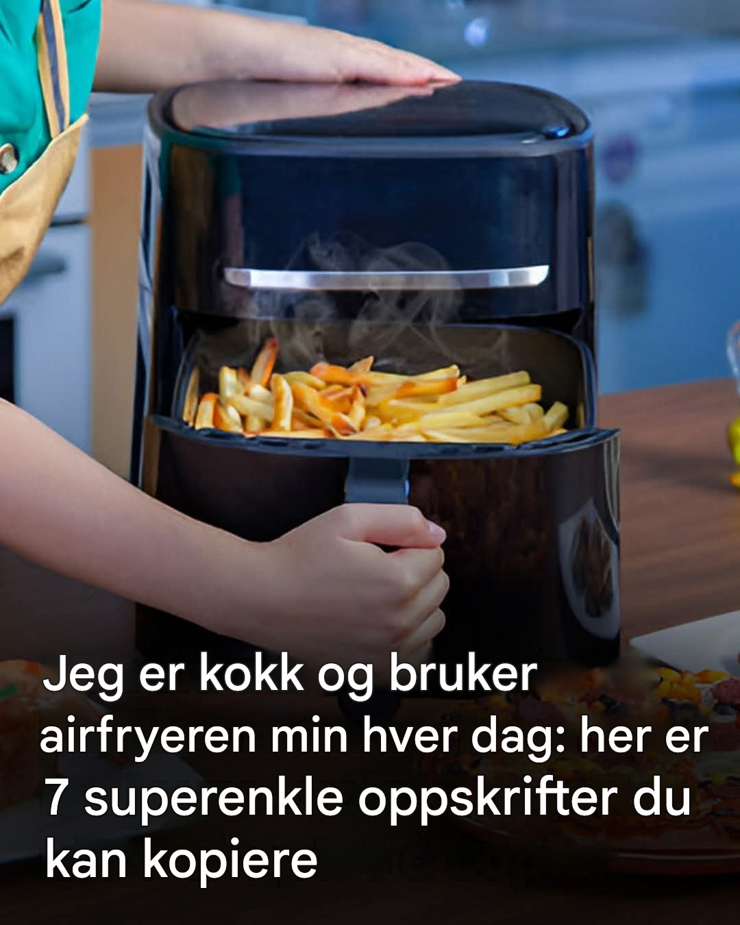 Jeg er kokk og bruker airfryeren min hver dag: her er 7 enkle oppskrifter du kan gjenskape